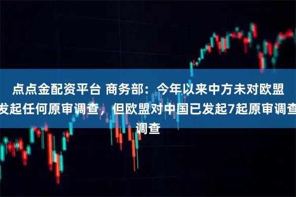 点点金配资平台 商务部：今年以来中方未对欧盟发起任何原审调查，但欧盟对中国已发起7起原审调查