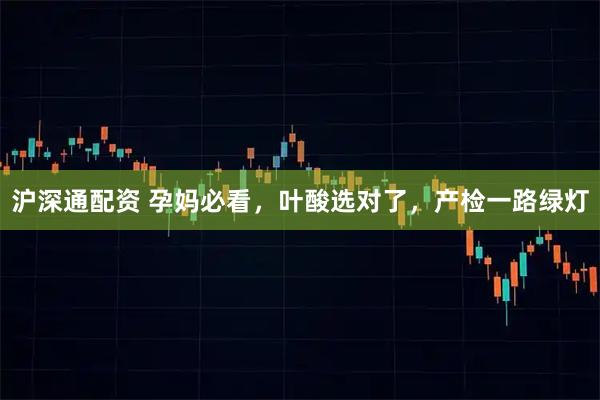 沪深通配资 孕妈必看，叶酸选对了，产检一路绿灯